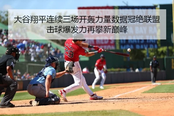 大谷翔平连续三场开轰力量数据冠绝联盟 击球爆发力再攀新巅峰