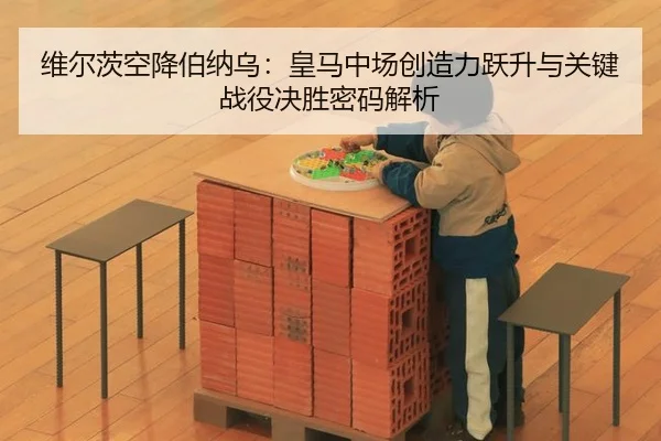 维尔茨空降伯纳乌：皇马中场创造力跃升与关键战役决胜密码解析
